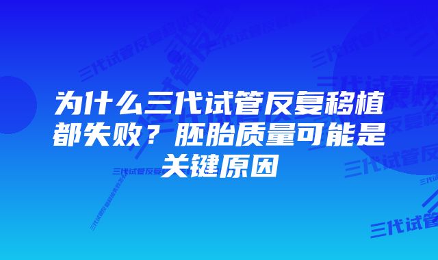 为什么三代试管反复移植都失败？胚胎质量可能是关键原因