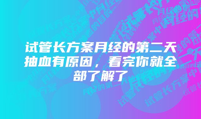 试管长方案月经的第二天抽血有原因，看完你就全部了解了