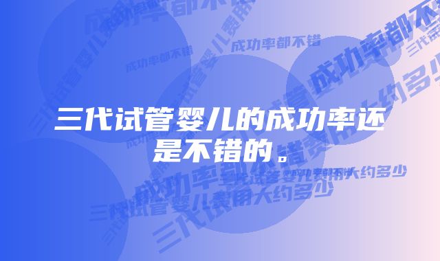 三代试管婴儿的成功率还是不错的。