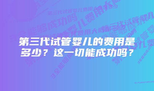 第三代试管婴儿的费用是多少？这一切能成功吗？