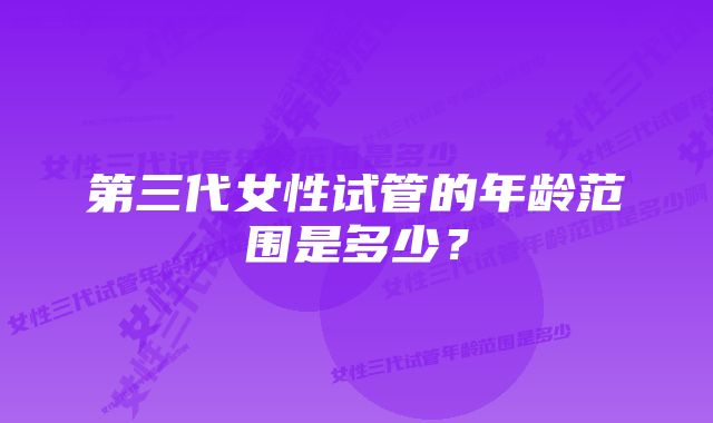 第三代女性试管的年龄范围是多少？