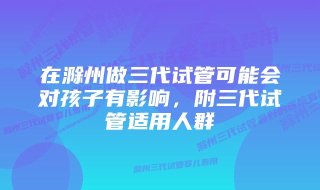 在滁州做三代试管可能会对孩子有影响，附三代试管适用人群