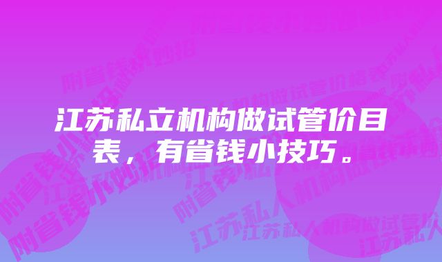 江苏私立机构做试管价目表，有省钱小技巧。