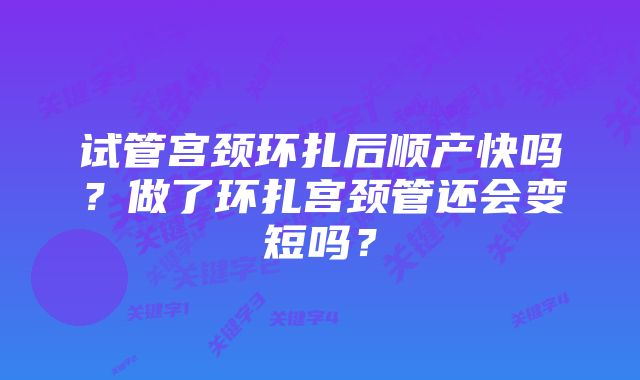 试管宫颈环扎后顺产快吗？做了环扎宫颈管还会变短吗？