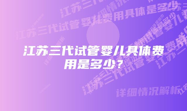 江苏三代试管婴儿具体费用是多少？