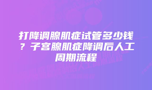 打降调腺肌症试管多少钱？子宫腺肌症降调后人工周期流程