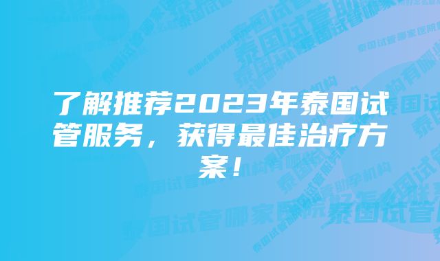 了解推荐2023年泰国试管服务，获得最佳治疗方案！