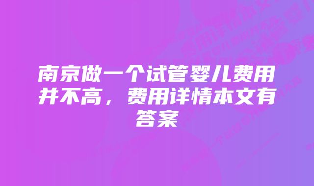 南京做一个试管婴儿费用并不高，费用详情本文有答案