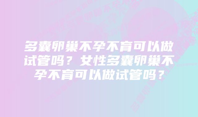 多囊卵巢不孕不育可以做试管吗？女性多囊卵巢不孕不育可以做试管吗？