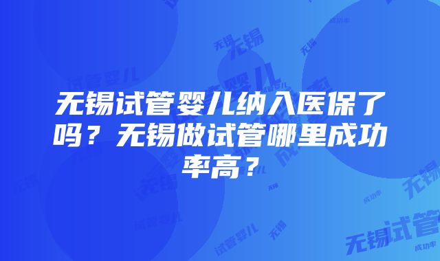 无锡试管婴儿纳入医保了吗？无锡做试管哪里成功率高？