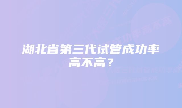 湖北省第三代试管成功率高不高？