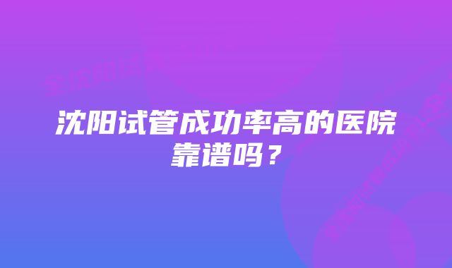 沈阳试管成功率高的医院靠谱吗？