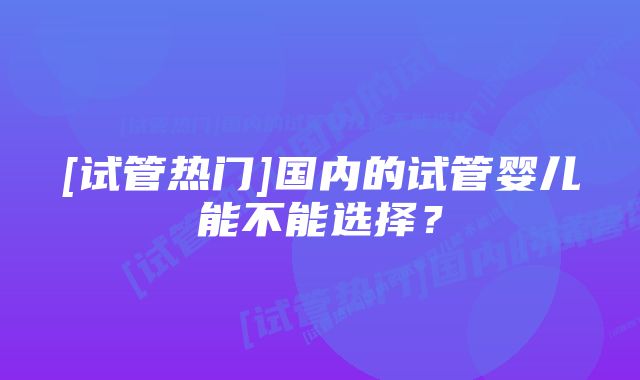 [试管热门]国内的试管婴儿能不能选择？