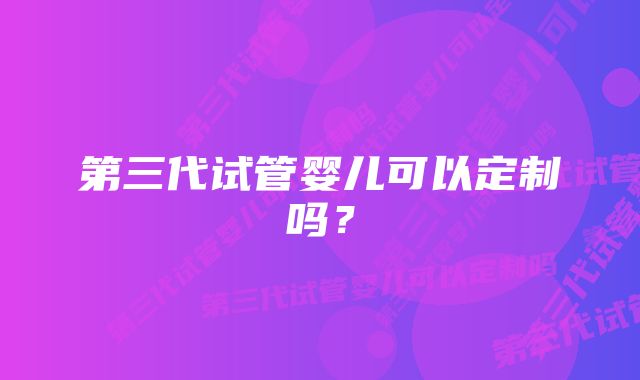 第三代试管婴儿可以定制吗？