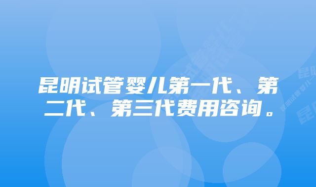 昆明试管婴儿第一代、第二代、第三代费用咨询。