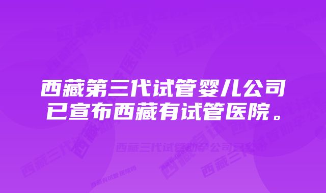 西藏第三代试管婴儿公司已宣布西藏有试管医院。