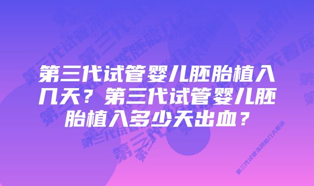 第三代试管婴儿胚胎植入几天？第三代试管婴儿胚胎植入多少天出血？