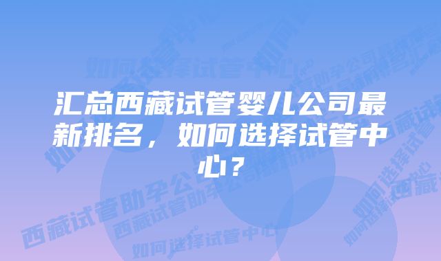 汇总西藏试管婴儿公司最新排名，如何选择试管中心？