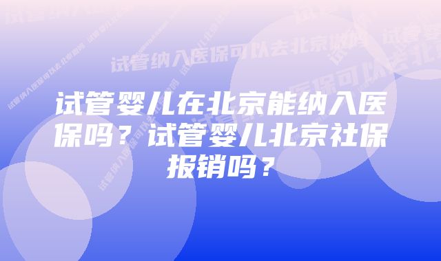 试管婴儿在北京能纳入医保吗？试管婴儿北京社保报销吗？