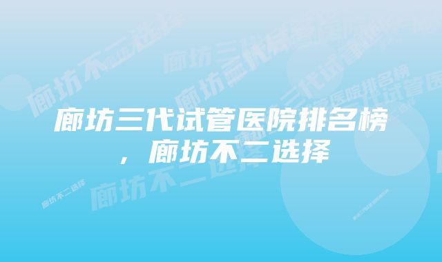 廊坊三代试管医院排名榜，廊坊不二选择