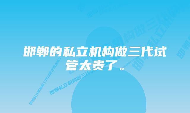 邯郸的私立机构做三代试管太贵了。