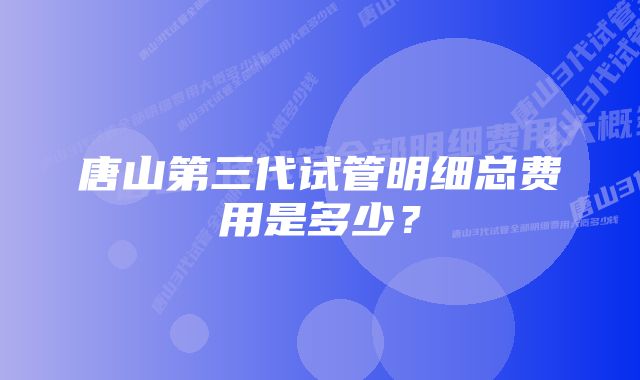 唐山第三代试管明细总费用是多少？