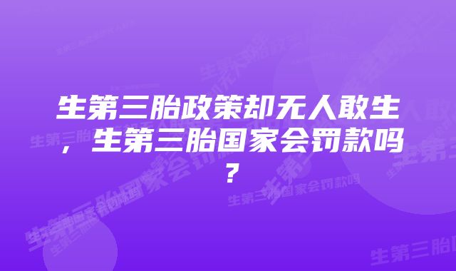 生第三胎政策却无人敢生，生第三胎国家会罚款吗？