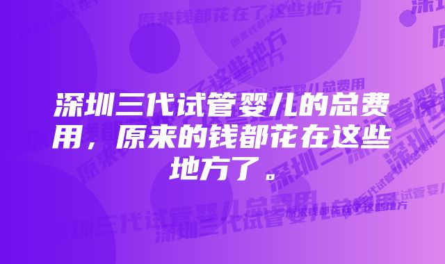 深圳三代试管婴儿的总费用，原来的钱都花在这些地方了。