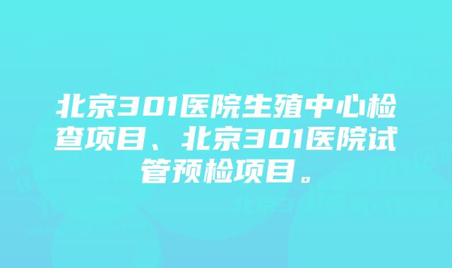 北京301医院生殖中心检查项目、北京301医院试管预检项目。