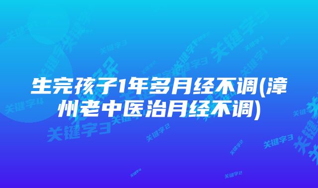 生完孩子1年多月经不调(漳州老中医治月经不调)