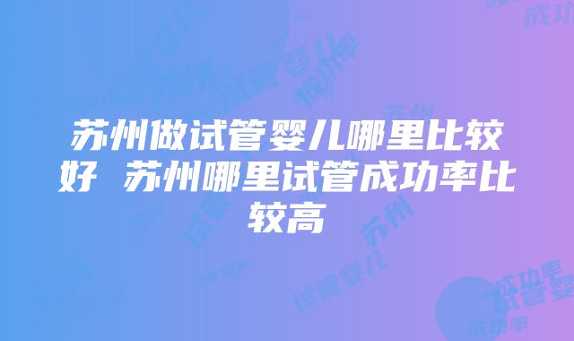 苏州做试管婴儿哪里比较好 苏州哪里试管成功率比较高