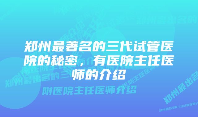 郑州最著名的三代试管医院的秘密，有医院主任医师的介绍