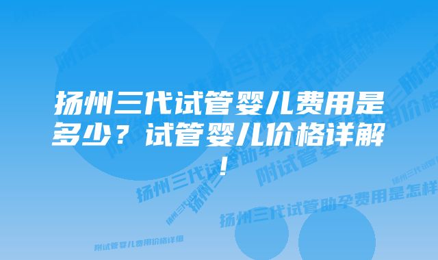 扬州三代试管婴儿费用是多少？试管婴儿价格详解！