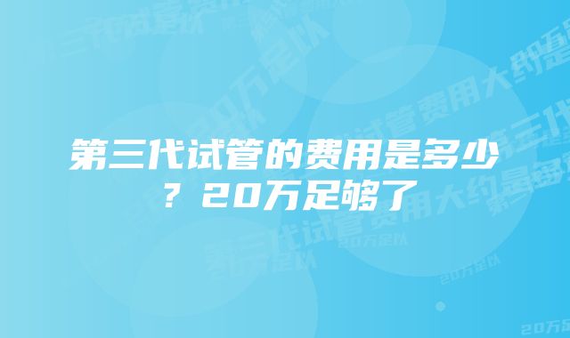 第三代试管的费用是多少？20万足够了