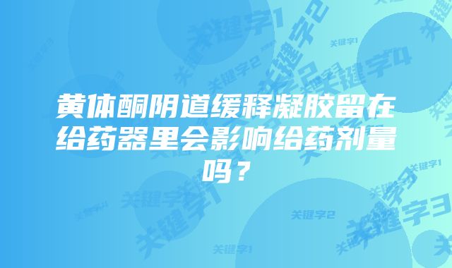 黄体酮阴道缓释凝胶留在给药器里会影响给药剂量吗？