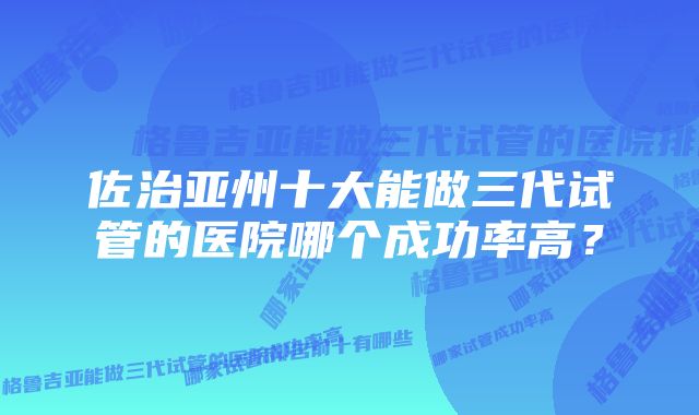 佐治亚州十大能做三代试管的医院哪个成功率高？