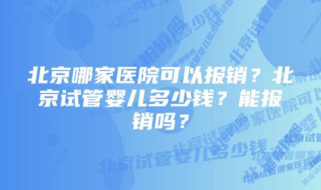 北京哪家医院可以报销？北京试管婴儿多少钱？能报销吗？