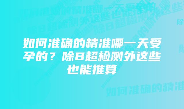 如何准确的精准哪一天受孕的？除B超检测外这些也能推算