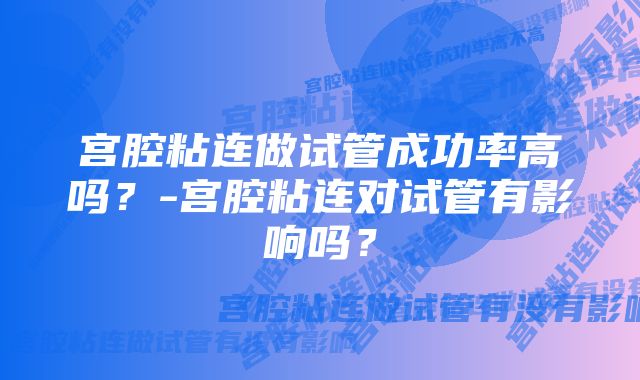 宫腔粘连做试管成功率高吗？-宫腔粘连对试管有影响吗？