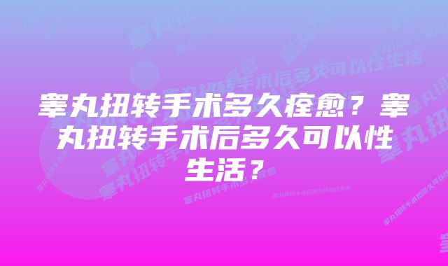 睾丸扭转手术多久痊愈？睾丸扭转手术后多久可以性生活？