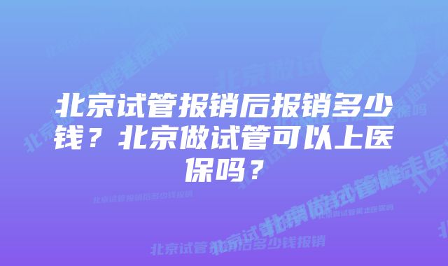 北京试管报销后报销多少钱？北京做试管可以上医保吗？