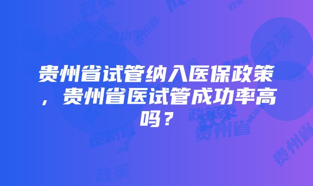 贵州省试管纳入医保政策，贵州省医试管成功率高吗？