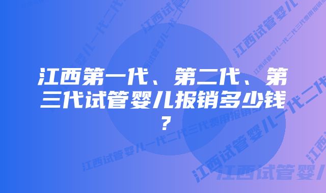 江西第一代、第二代、第三代试管婴儿报销多少钱？