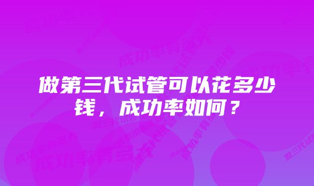 做第三代试管可以花多少钱，成功率如何？