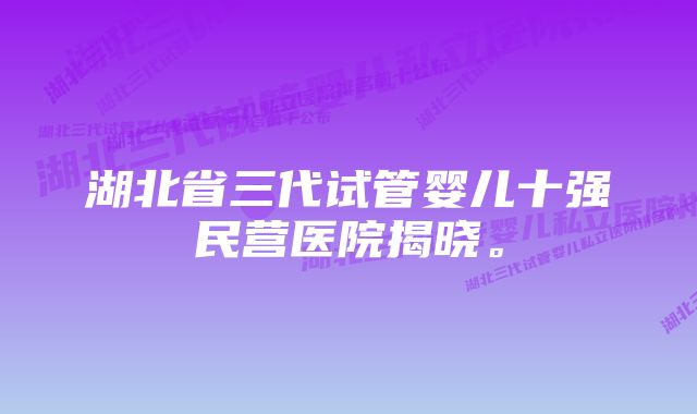 湖北省三代试管婴儿十强民营医院揭晓。