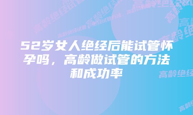 52岁女人绝经后能试管怀孕吗，高龄做试管的方法和成功率