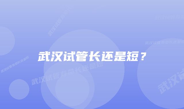 武汉试管长还是短？