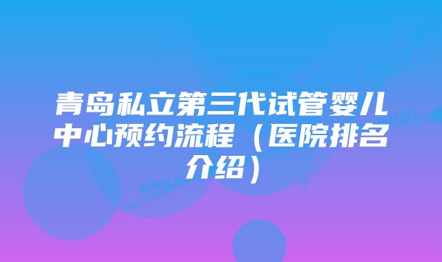 青岛私立第三代试管婴儿中心预约流程（医院排名介绍）