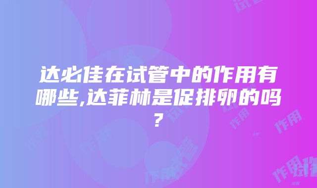 达必佳在试管中的作用有哪些,达菲林是促排卵的吗?