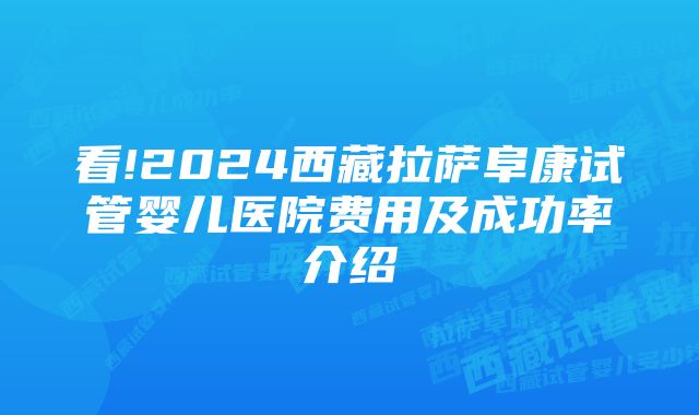 看!2024西藏拉萨阜康试管婴儿医院费用及成功率介绍